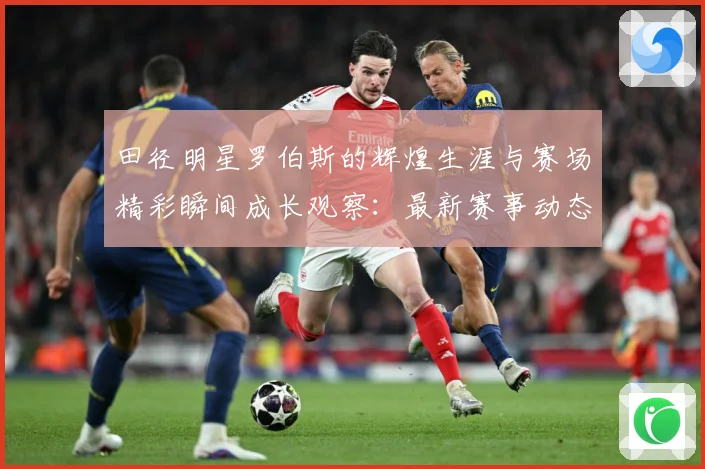 田径明星罗伯斯的辉煌生涯与赛场精彩瞬间成长观察：最新赛事动态与深度分析