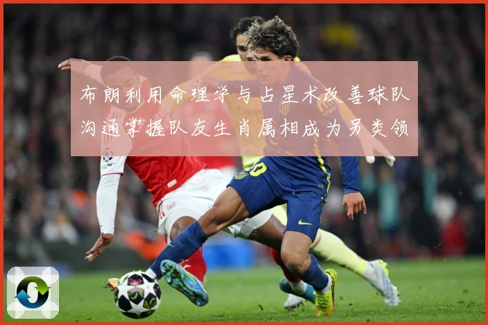 布朗利用命理学与占星术改善球队沟通掌握队友生肖属相成为另类领成长观察：最新赛事动态与深度分析