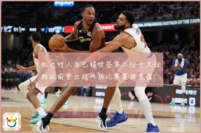 凯尔特人与巴锡续签第二份十天短约此前曾出战两场比赛赛场复盘：最新赛事动态与深度分析