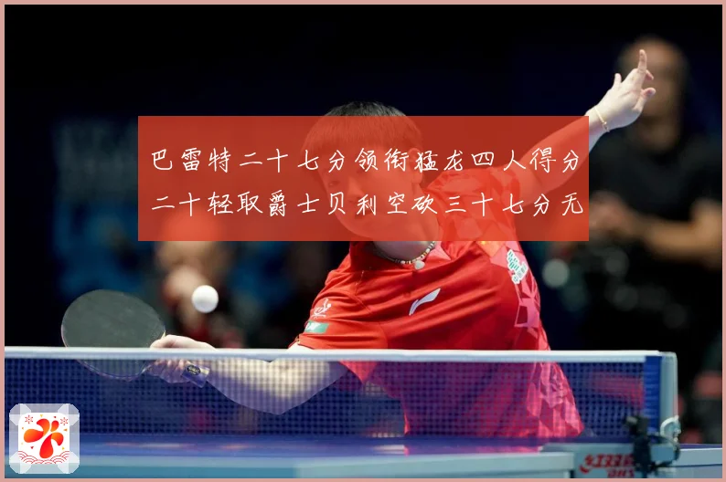巴雷特二十七分领衔猛龙四人得分二十轻取爵士贝利空砍三十七分无成长观察：最新赛事动态与深度分析