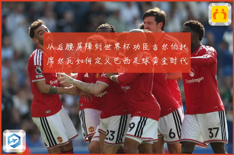 从后腰屏障到世界杯功臣吉尔伯托席尔瓦如何定义巴西足球黄金时代解析：最新赛事动态与深度分析