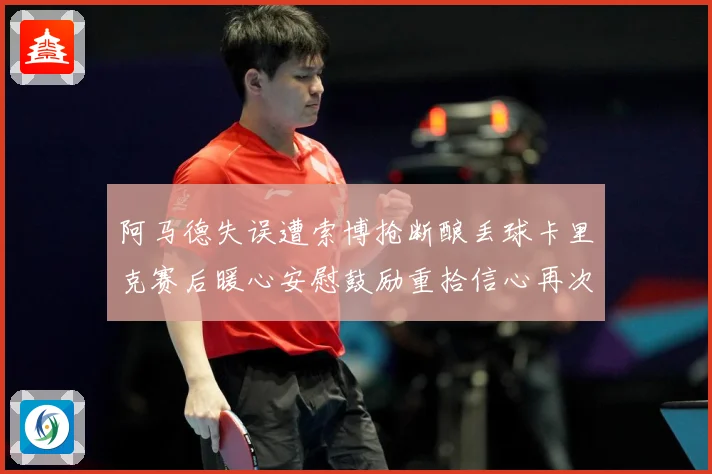 阿马德失误遭索博抢断酿丢球卡里克赛后暖心安慰鼓励重拾信心再次成长观察：最新赛事动态与深度分析