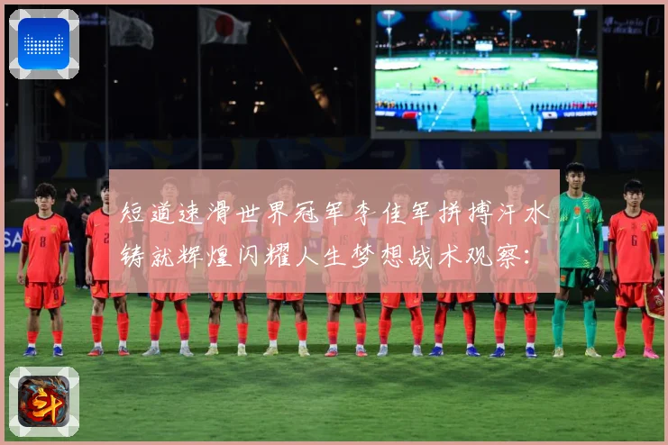 短道速滑世界冠军李佳军拼搏汗水铸就辉煌闪耀人生梦想战术观察：最新赛事动态与深度分析