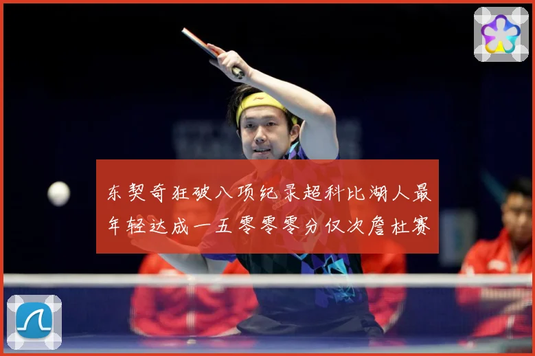 东契奇狂破八项纪录超科比湖人最年轻达成一五零零零分仅次詹杜赛场复盘：最新赛事动态与深度分析