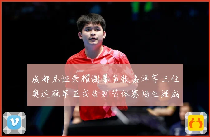 成都见证荣耀谢幕黄张嘉洋等三位奥运冠军正式告别艺体赛场生涯成长观察：最新赛事动态与深度分析