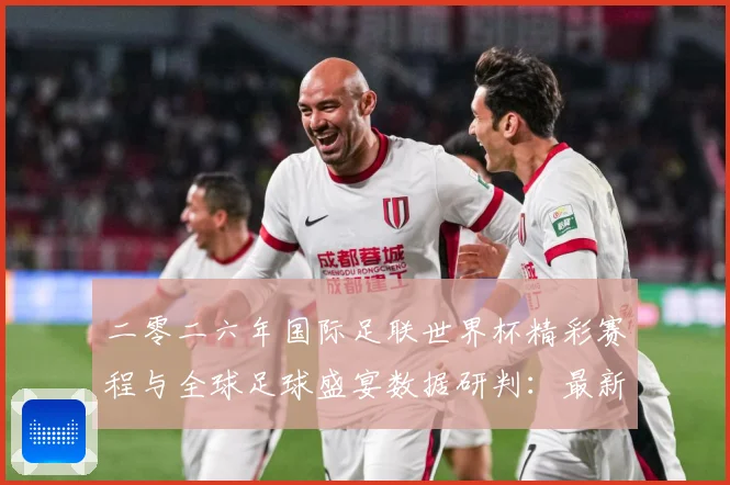 二零二六年国际足联世界杯精彩赛程与全球足球盛宴数据研判：最新赛事动态与深度分析