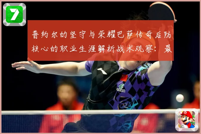 普约尔的坚守与荣耀巴萨传奇后防核心的职业生涯解析战术观察：最新赛事动态与深度分析