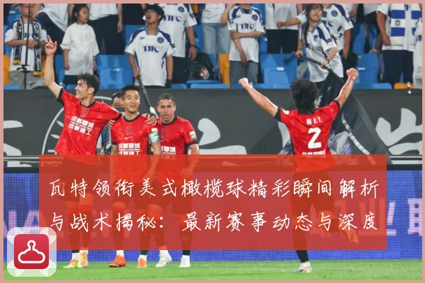 瓦特领衔美式橄榄球精彩瞬间解析与战术揭秘：最新赛事动态与深度分析