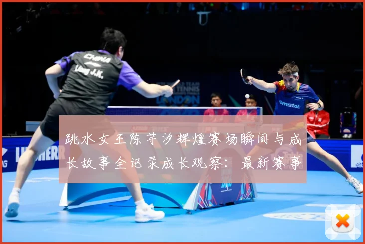 跳水女王陈芋汐辉煌赛场瞬间与成长故事全记录成长观察：最新赛事动态与深度分析