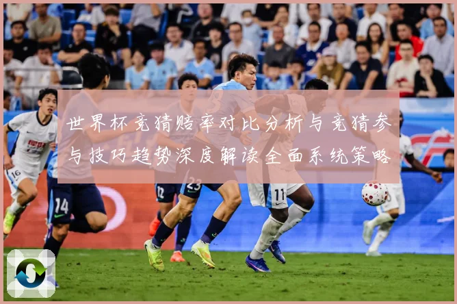 世界杯竞猜赔率对比分析与竞猜参与技巧趋势深度解读全面系统策略数据研判：最新赛事动态与深度分析