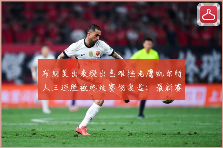 布朗复出表现出色难挡老鹰凯尔特人三连胜被终结赛场复盘：最新赛事动态与深度分析