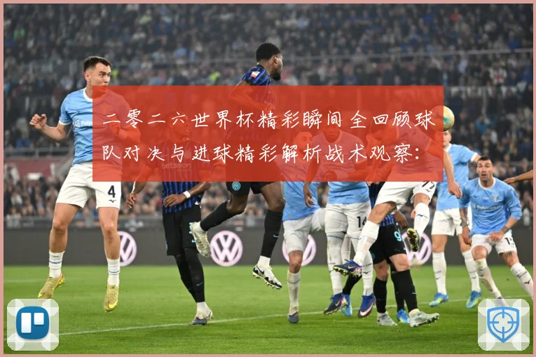 二零二六世界杯精彩瞬间全回顾球队对决与进球精彩解析战术观察：最新赛事动态与深度分析