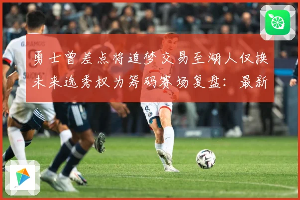 勇士曾差点将追梦交易至湖人仅换未来选秀权为筹码赛场复盘：最新赛事动态与深度分析
