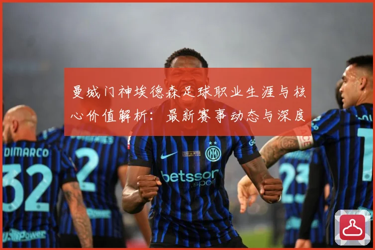 曼城门神埃德森足球职业生涯与核心价值解析：最新赛事动态与深度分析