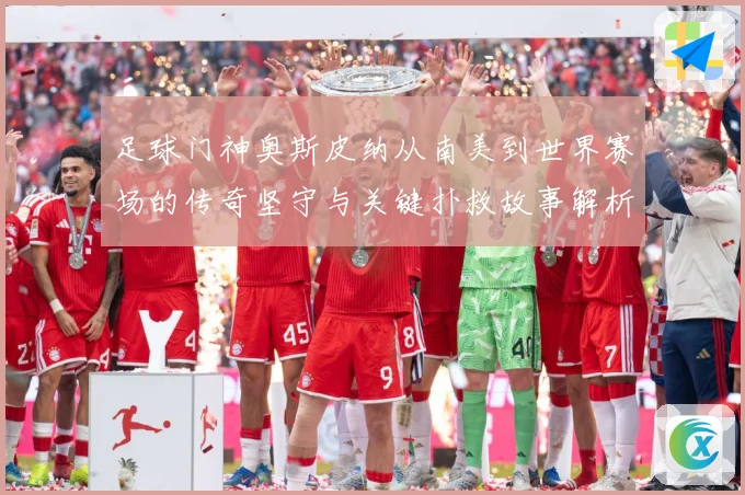 足球门神奥斯皮纳从南美到世界赛场的传奇坚守与关键扑救故事解析：最新赛事动态与深度分析