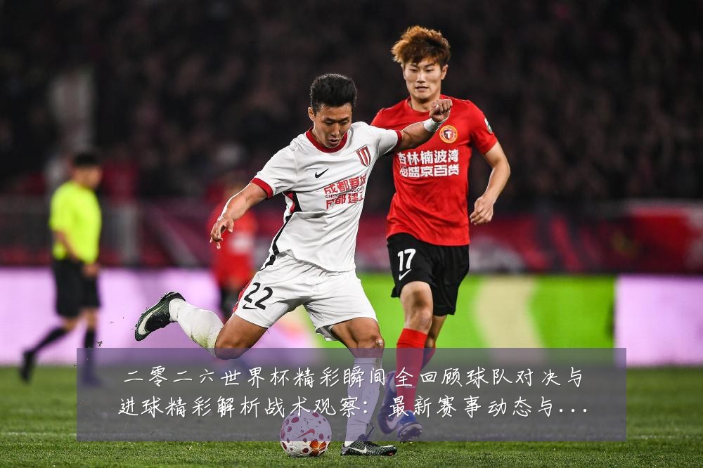 二零二六世界杯精彩瞬间全回顾球队对决与进球精彩解析战术观察:最新赛事动态与深度分析