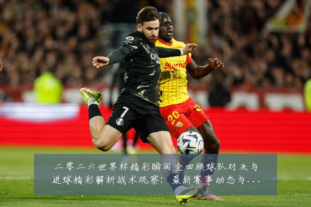 二零二六世界杯精彩瞬间全回顾球队对决与进球精彩解析战术观察：最新赛事动态与深度分析