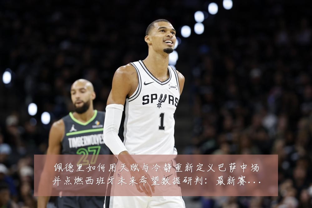佩德里如何用天赋与冷静重新定义巴萨中场并点燃西班牙未来希望数据研判:最新赛事动态与深度分析
