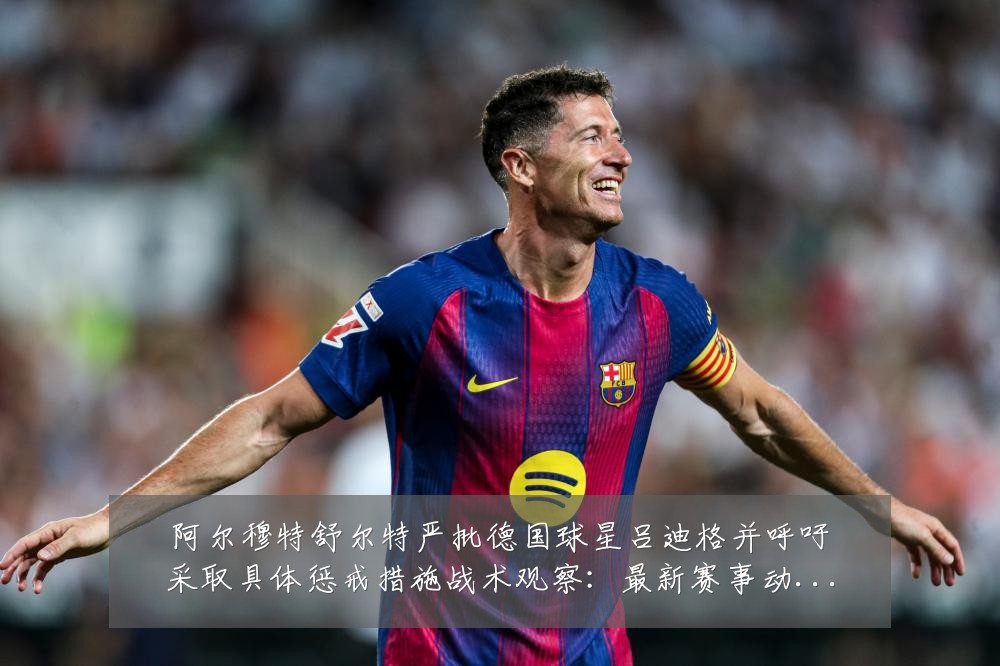 阿尔穆特舒尔特严批德国球星吕迪格并呼吁采取具体惩戒措施战术观察：最新赛事动态与深度分析