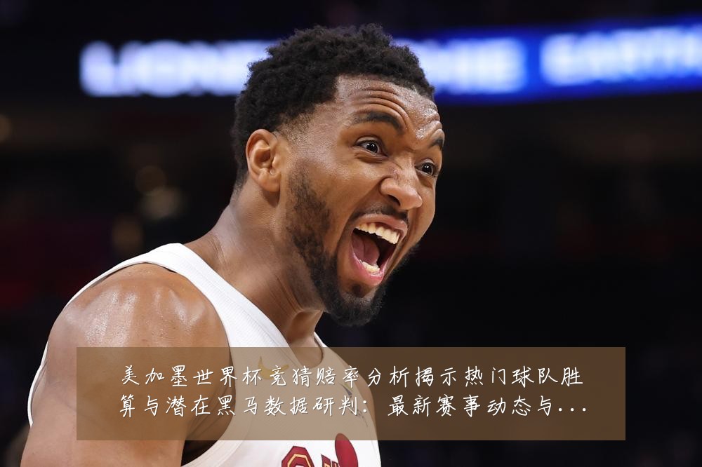 美加墨世界杯竞猜赔率分析揭示热门球队胜算与潜在黑马数据研判:最新赛事动态与深度分析