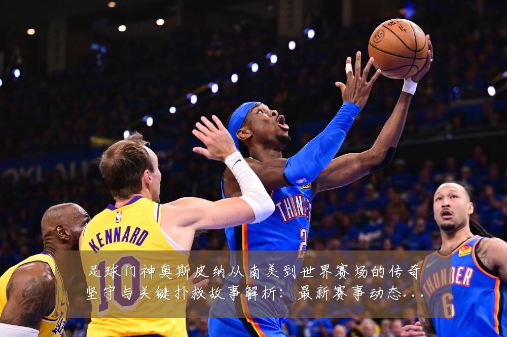 足球门神奥斯皮纳从南美到世界赛场的传奇坚守与关键扑救故事解析:最新赛事动态与深度分析