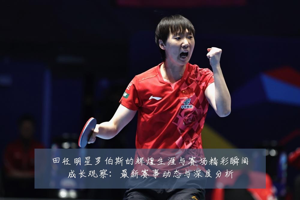 田径明星罗伯斯的辉煌生涯与赛场精彩瞬间成长观察:最新赛事动态与深度分析