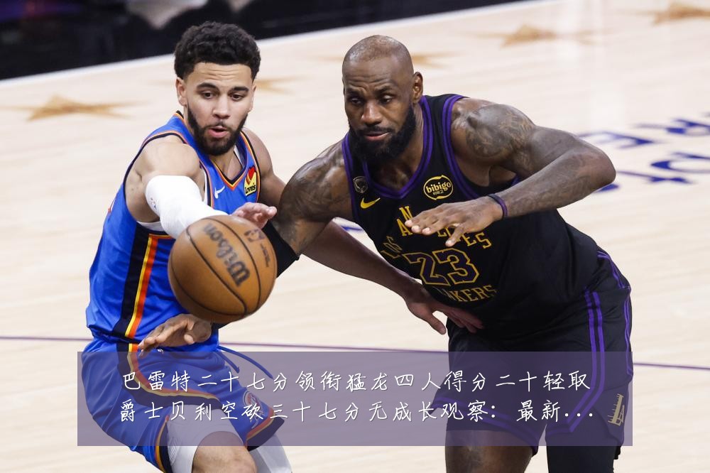 巴雷特二十七分领衔猛龙四人得分二十轻取爵士贝利空砍三十七分无成长观察:最新赛事动态与深度分析