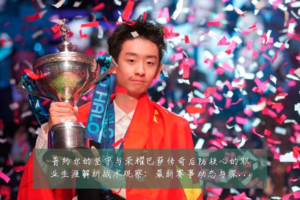 普约尔的坚守与荣耀巴萨传奇后防核心的职业生涯解析战术观察：最新赛事动态与深度分析