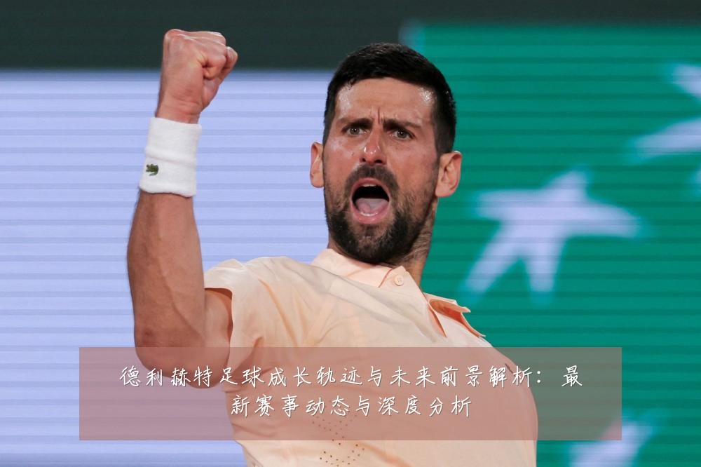 德利赫特足球成长轨迹与未来前景解析：最新赛事动态与深度分析