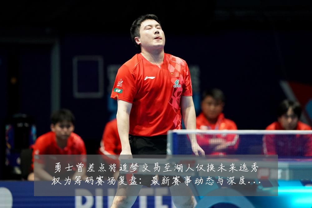 勇士曾差点将追梦交易至湖人仅换未来选秀权为筹码赛场复盘：最新赛事动态与深度分析